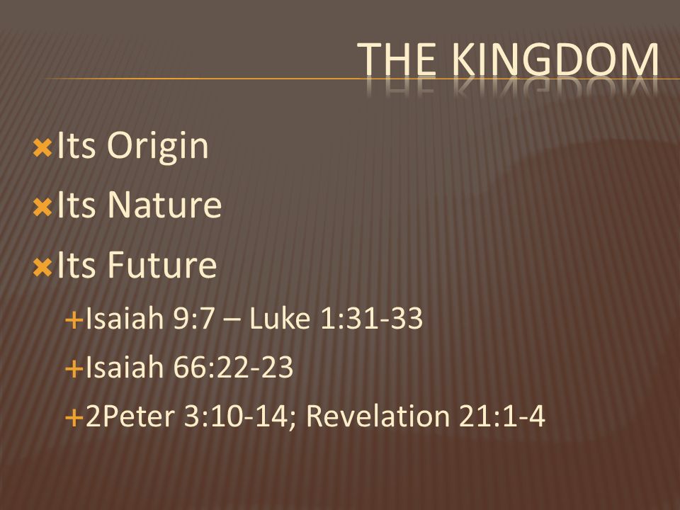  Its Origin  Its Nature  Its Future  Isaiah 9:7 – Luke 1:31-33  Isaiah 66:22-23  2Peter 3:10-14; Revelation 21:1-4