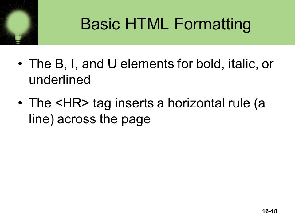 16-18 Basic HTML Formatting The B, I, and U elements for bold, italic, or underlined The tag inserts a horizontal rule (a line) across the page