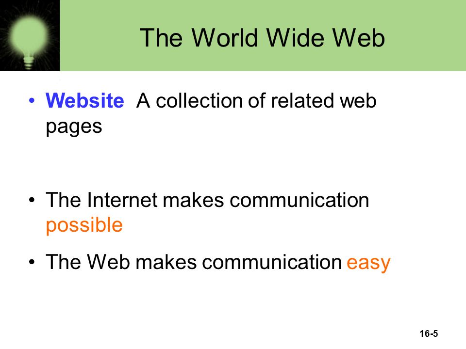 16-5 The World Wide Web Website A collection of related web pages The Internet makes communication possible The Web makes communication easy