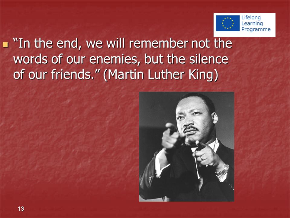 In the end, we will remember not the words of our enemies, but the silence of our friends. (Martin Luther King) In the end, we will remember not the words of our enemies, but the silence of our friends. (Martin Luther King) 13