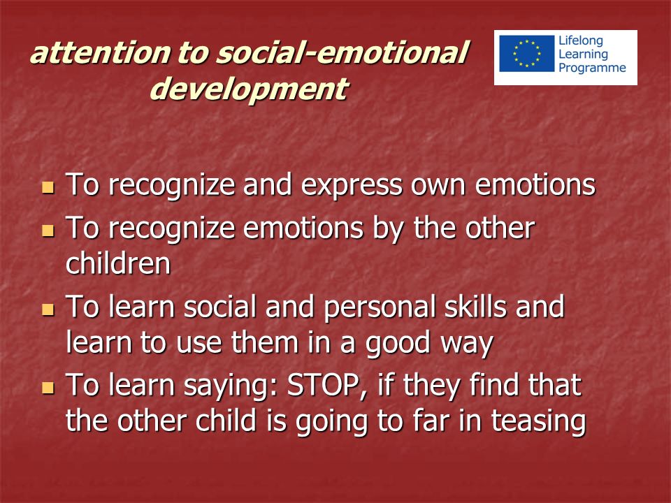 attention to social-emotional development To recognize and express own emotions To recognize and express own emotions To recognize emotions by the other children To recognize emotions by the other children To learn social and personal skills and learn to use them in a good way To learn social and personal skills and learn to use them in a good way To learn saying: STOP, if they find that the other child is going to far in teasing To learn saying: STOP, if they find that the other child is going to far in teasing