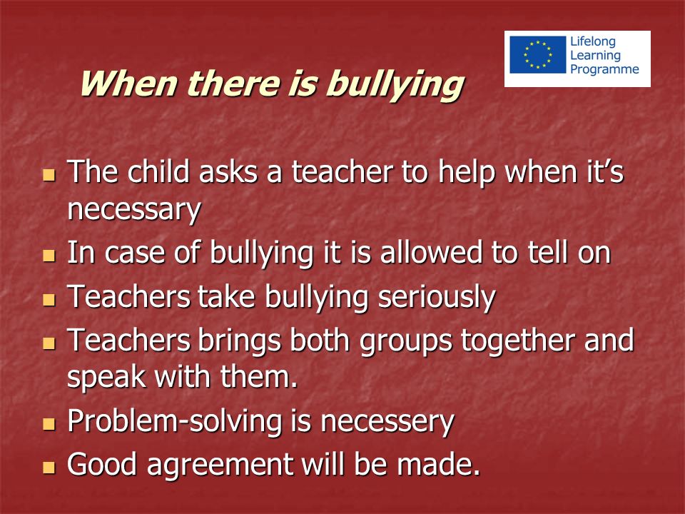 When there is bullying The child asks a teacher to help when it’s necessary The child asks a teacher to help when it’s necessary In case of bullying it is allowed to tell on In case of bullying it is allowed to tell on Teachers take bullying seriously Teachers take bullying seriously Teachers brings both groups together and speak with them.