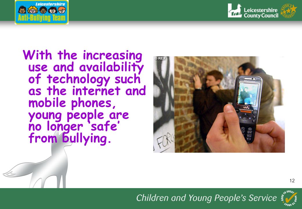 12 With the increasing use and availability of technology such as the internet and mobile phones, young people are no longer ‘safe’ from bullying.