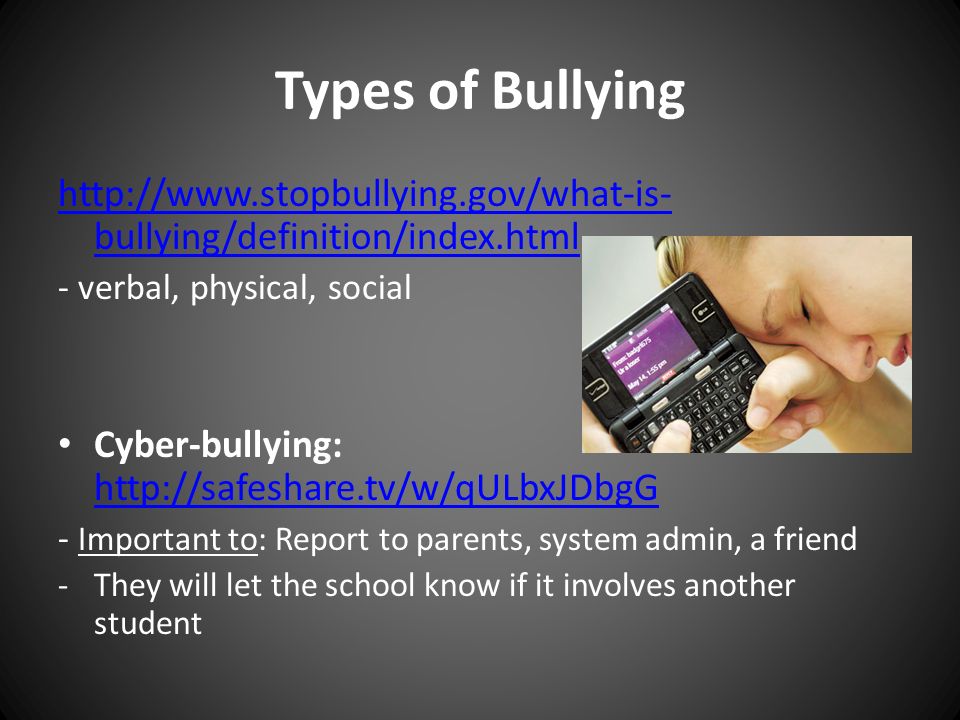 Types of Bullying   bullying/definition/index.html - verbal, physical, social Cyber-bullying: Important to: Report to parents, system admin, a friend -They will let the school know if it involves another student