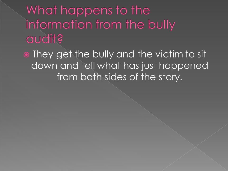  They get the bully and the victim to sit down and tell what has just happened from both sides of the story.