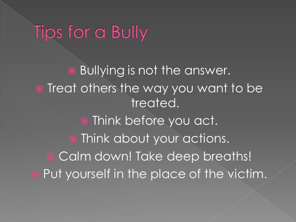  Bullying is not the answer.  Treat others the way you want to be treated.