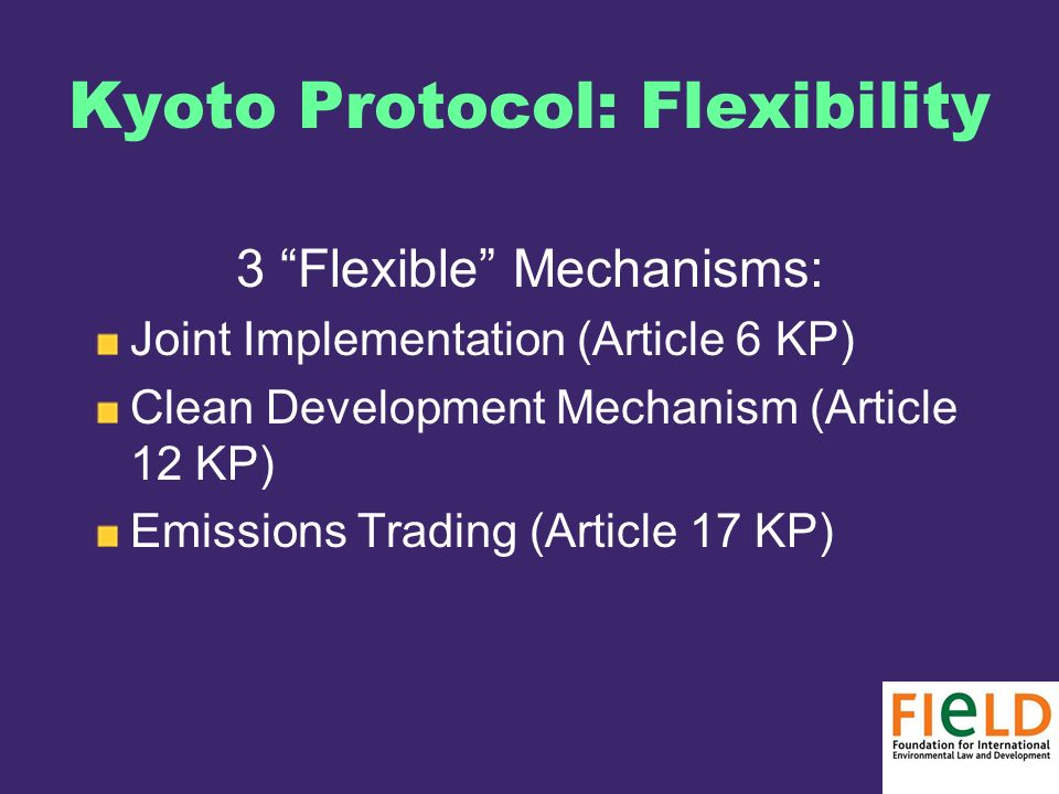 Kyoto Protocol: Flexibility 3 Flexible Mechanisms: Joint Implementation (Article 6 KP) Clean Development Mechanism (Article 12 KP) Emissions Trading (Article 17 KP)