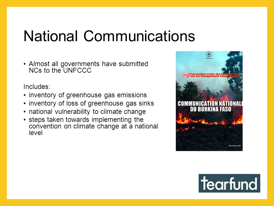 National Communications Almost all governments have submitted NCs to the UNFCCC Includes: inventory of greenhouse gas emissions inventory of loss of greenhouse gas sinks national vulnerability to climate change steps taken towards implementing the convention on climate change at a national level