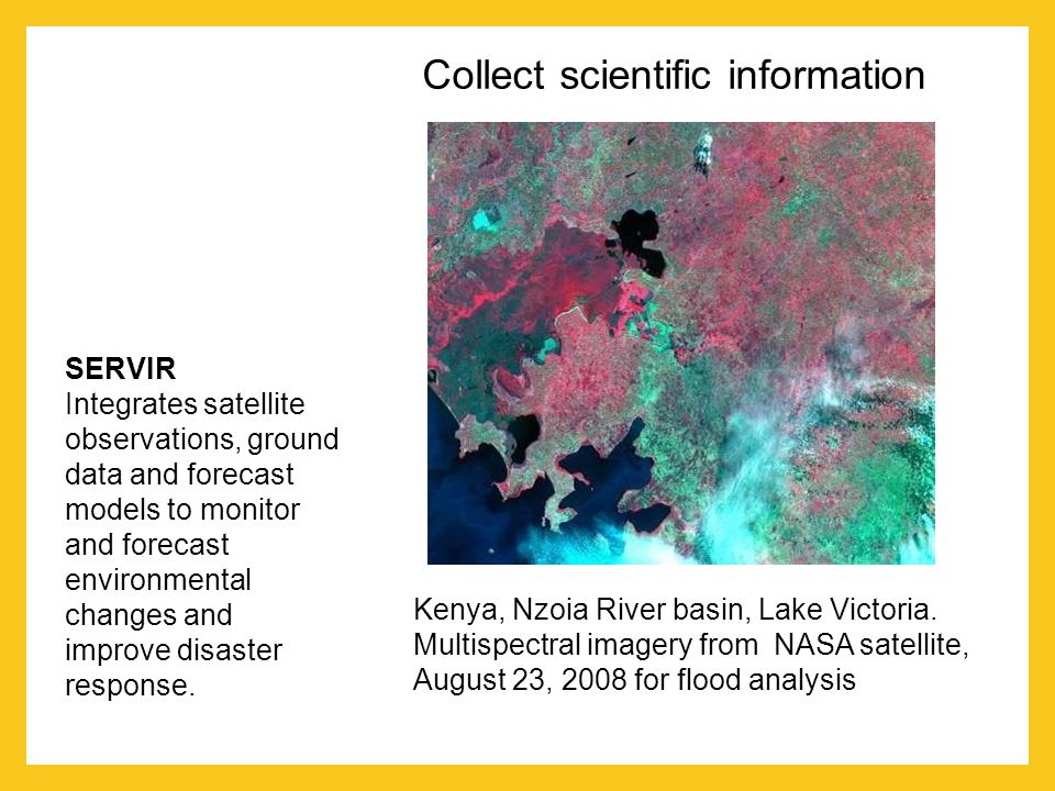 Collect scientific information SERVIR Integrates satellite observations, ground data and forecast models to monitor and forecast environmental changes and improve disaster response.