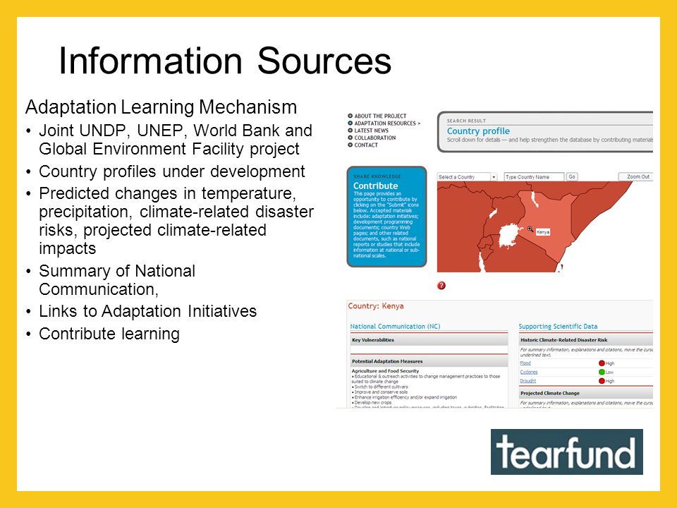Information Sources Adaptation Learning Mechanism Joint UNDP, UNEP, World Bank and Global Environment Facility project Country profiles under development Predicted changes in temperature, precipitation, climate-related disaster risks, projected climate-related impacts Summary of National Communication, Links to Adaptation Initiatives Contribute learning