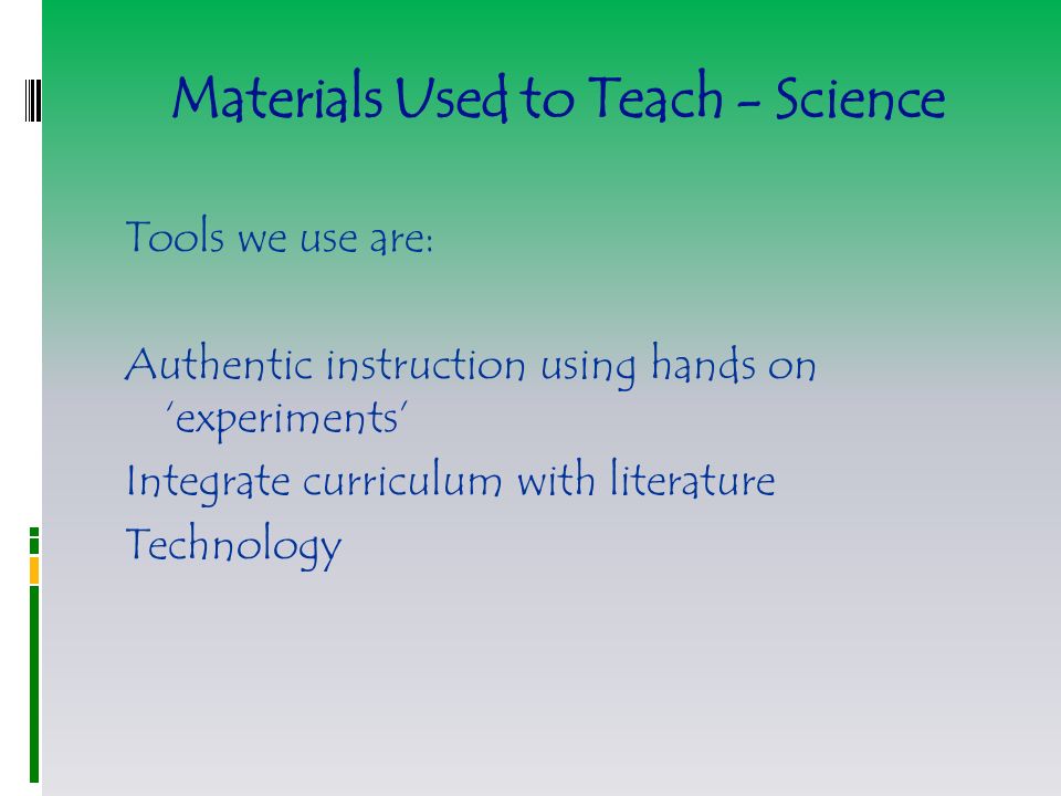 Materials Used to Teach - Science Tools we use are: Authentic instruction using hands on ‘experiments’ Integrate curriculum with literature Technology
