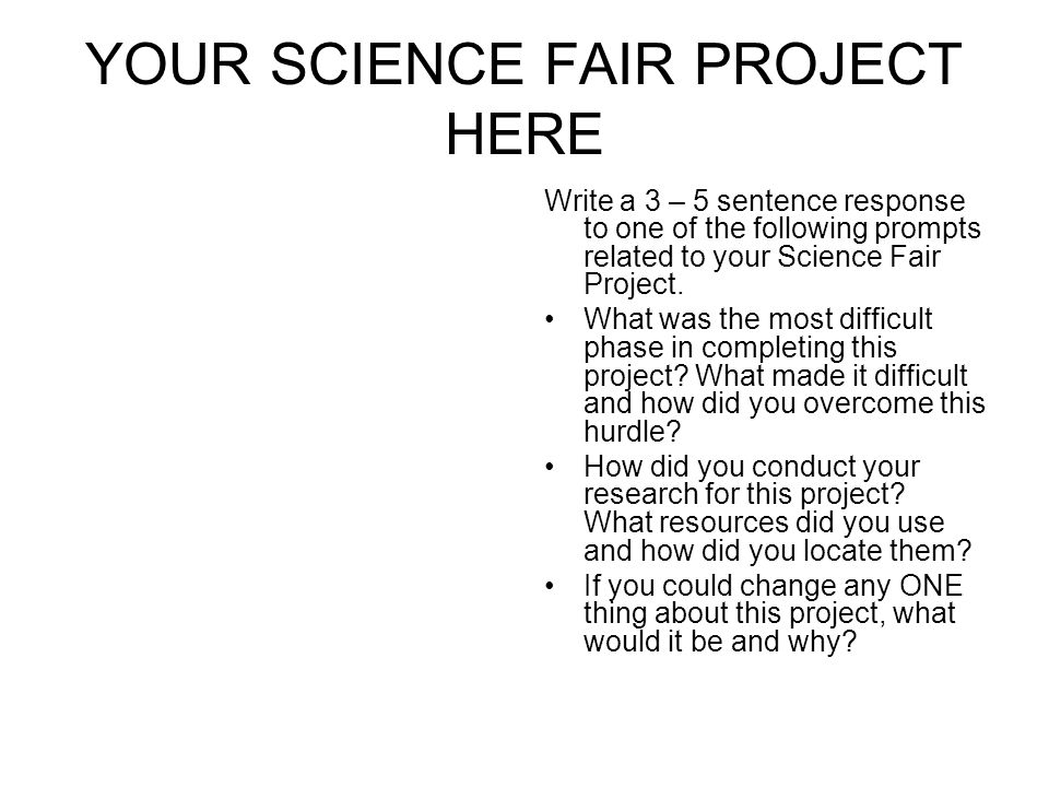 YOUR SCIENCE FAIR PROJECT HERE Write a 3 – 5 sentence response to one of the following prompts related to your Science Fair Project.