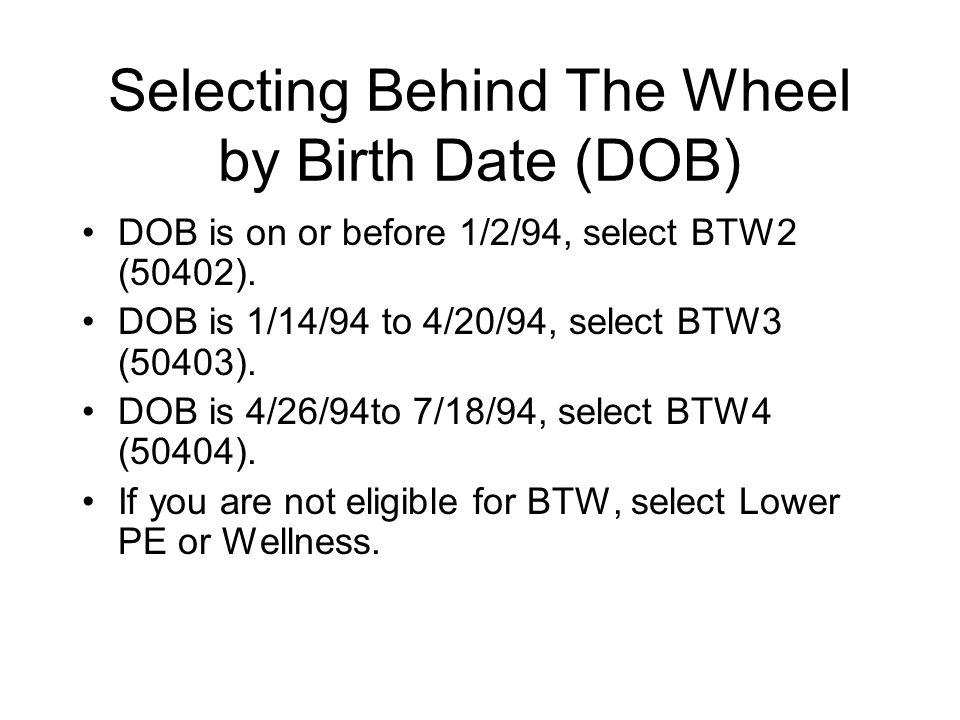 Selecting Behind The Wheel by Birth Date (DOB) DOB is on or before 1/2/94, select BTW2 (50402).