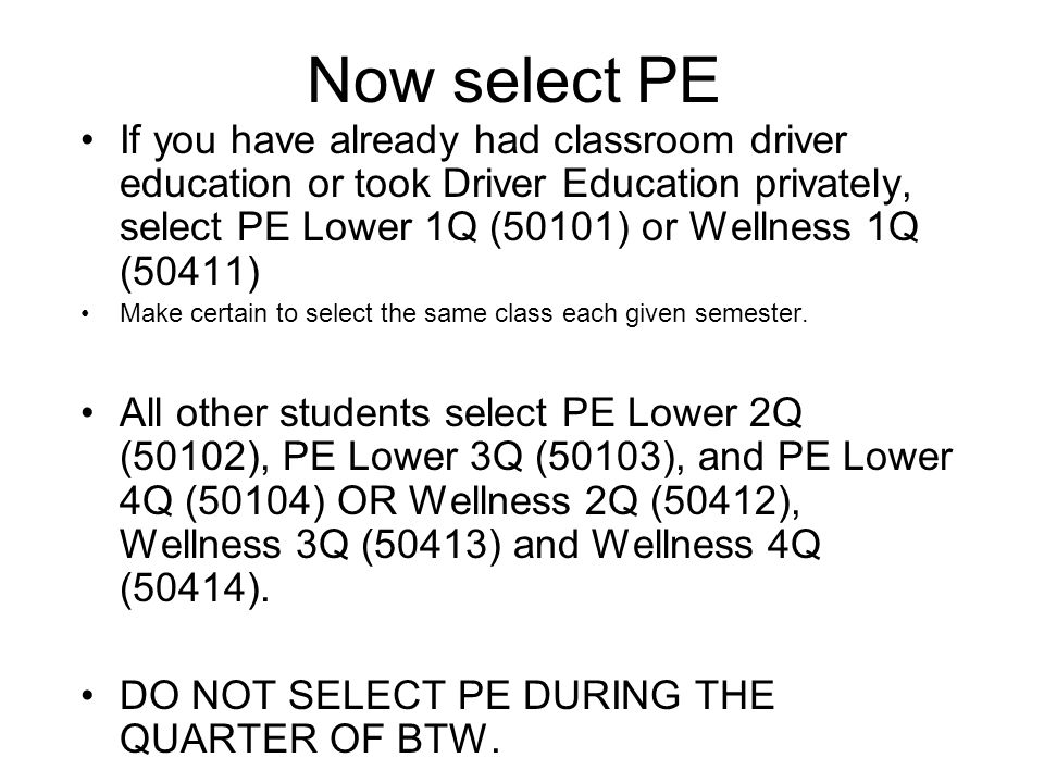 Now select PE If you have already had classroom driver education or took Driver Education privately, select PE Lower 1Q (50101) or Wellness 1Q (50411) Make certain to select the same class each given semester.
