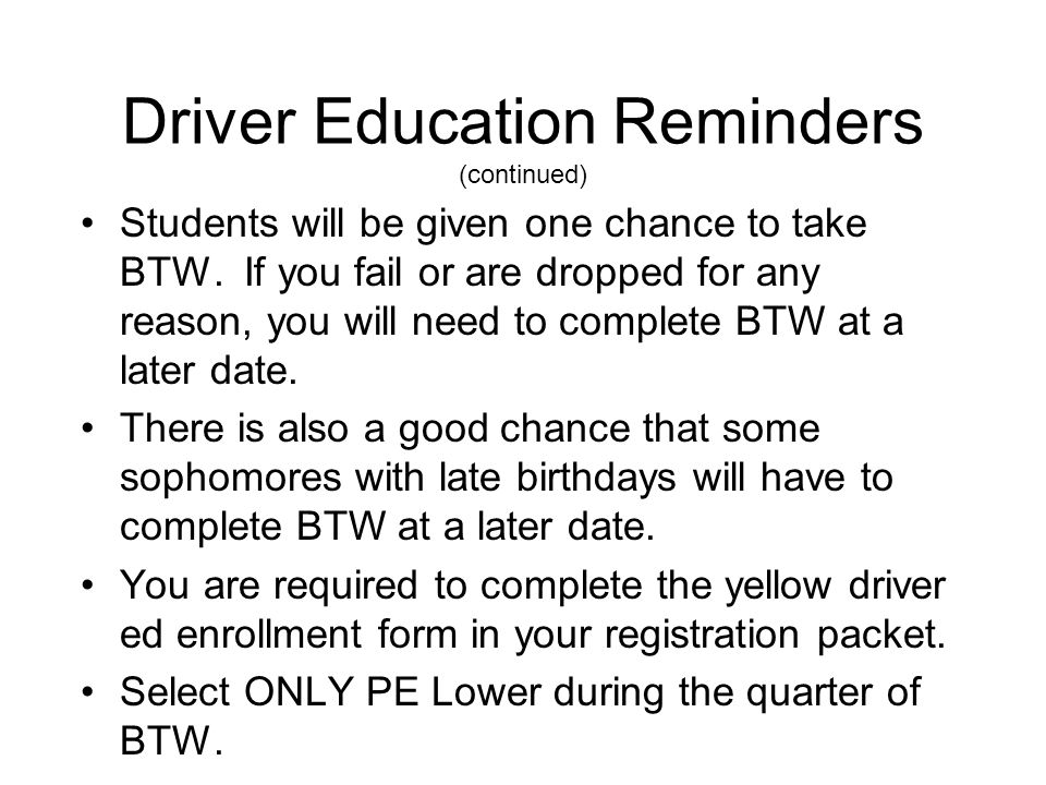 Driver Education Reminders (continued) Students will be given one chance to take BTW.