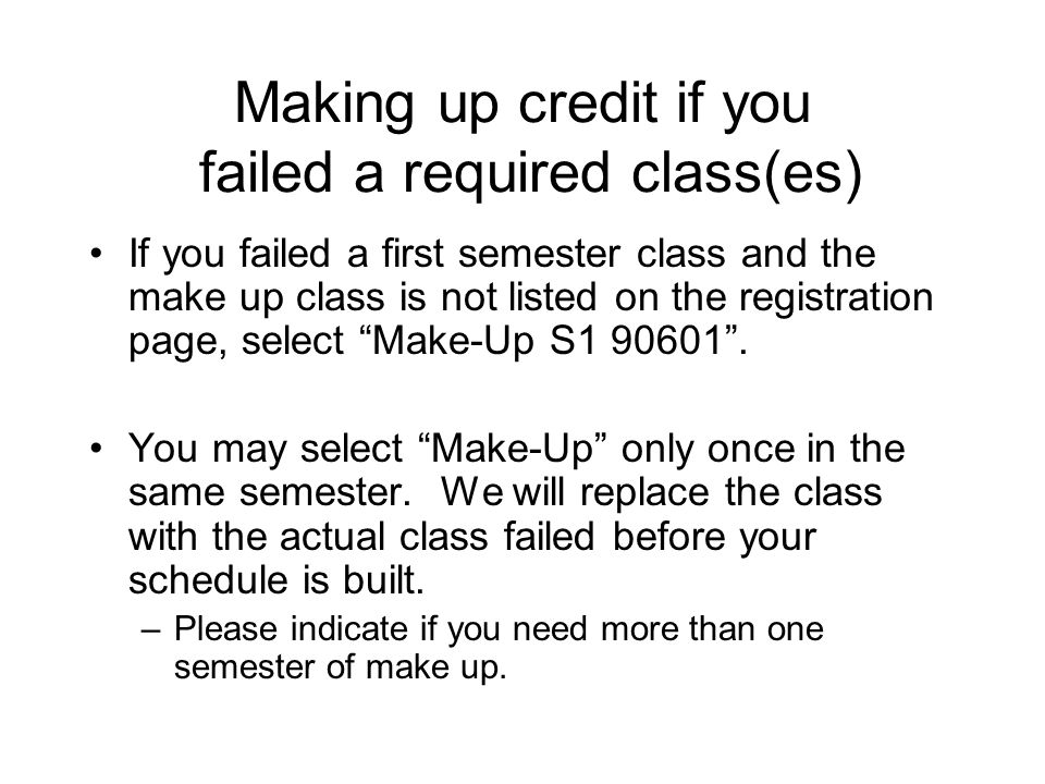 Making up credit if you failed a required class(es) If you failed a first semester class and the make up class is not listed on the registration page, select Make-Up S