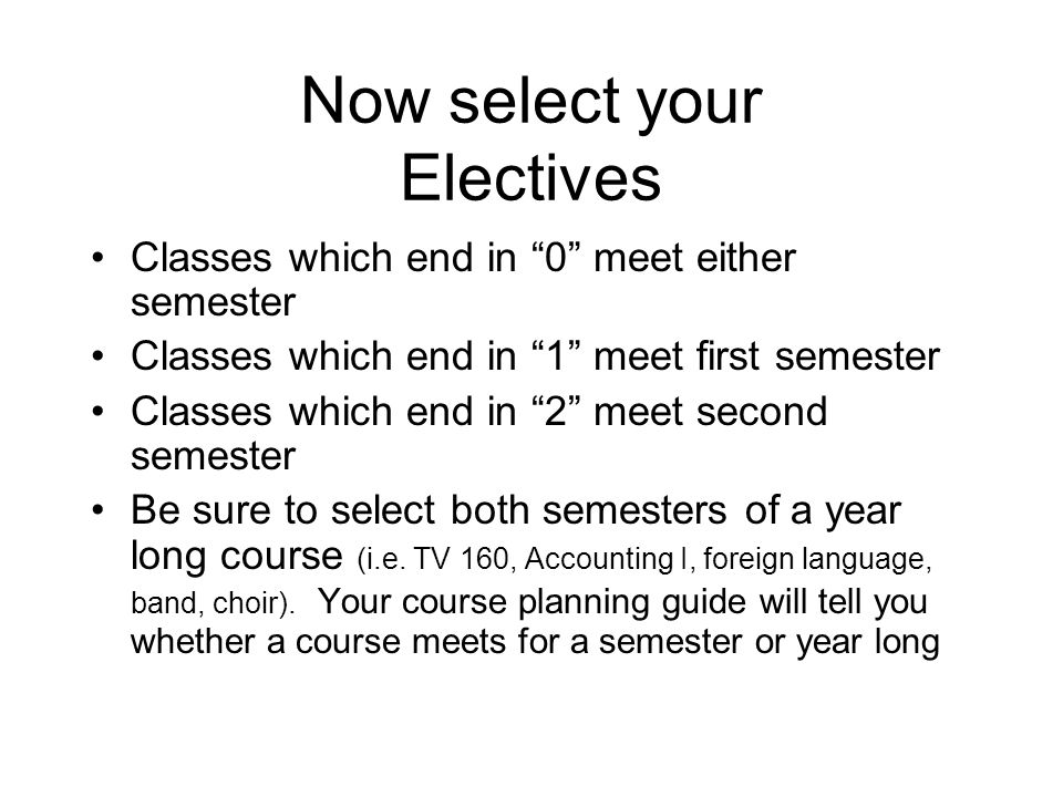 Now select your Electives Classes which end in 0 meet either semester Classes which end in 1 meet first semester Classes which end in 2 meet second semester Be sure to select both semesters of a year long course (i.e.