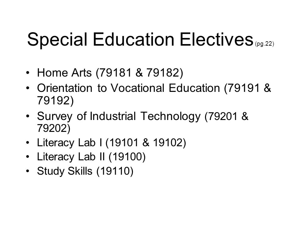 Special Education Electives (pg.22) Home Arts (79181 & 79182) Orientation to Vocational Education (79191 & 79192) Survey of Industrial Technology (79201 & 79202) Literacy Lab I (19101 & 19102) Literacy Lab II (19100) Study Skills (19110)