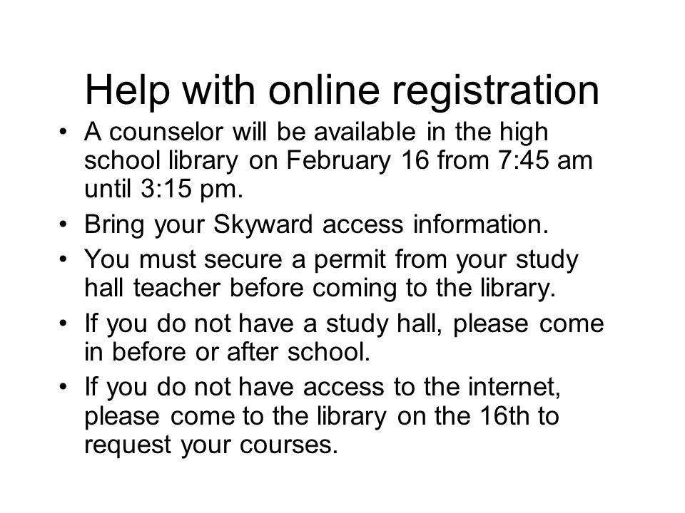 Help with online registration A counselor will be available in the high school library on February 16 from 7:45 am until 3:15 pm.