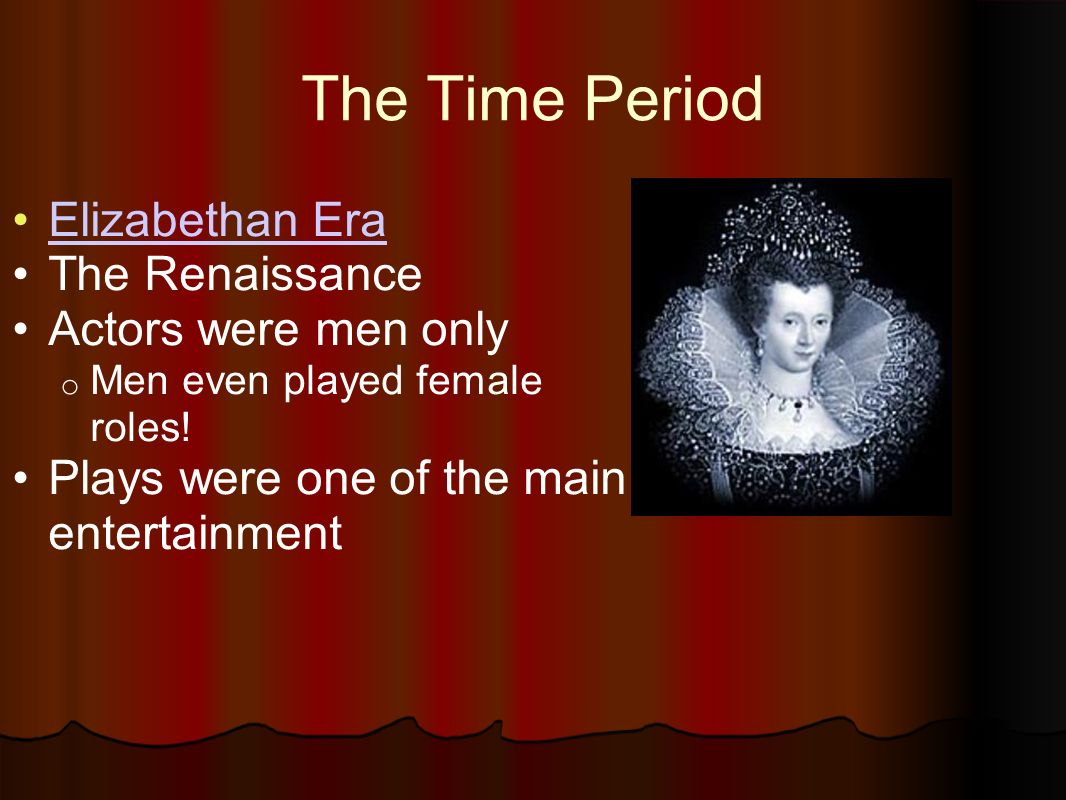 The Time Period Elizabethan Era The Renaissance Actors were men only o Men even played female roles.