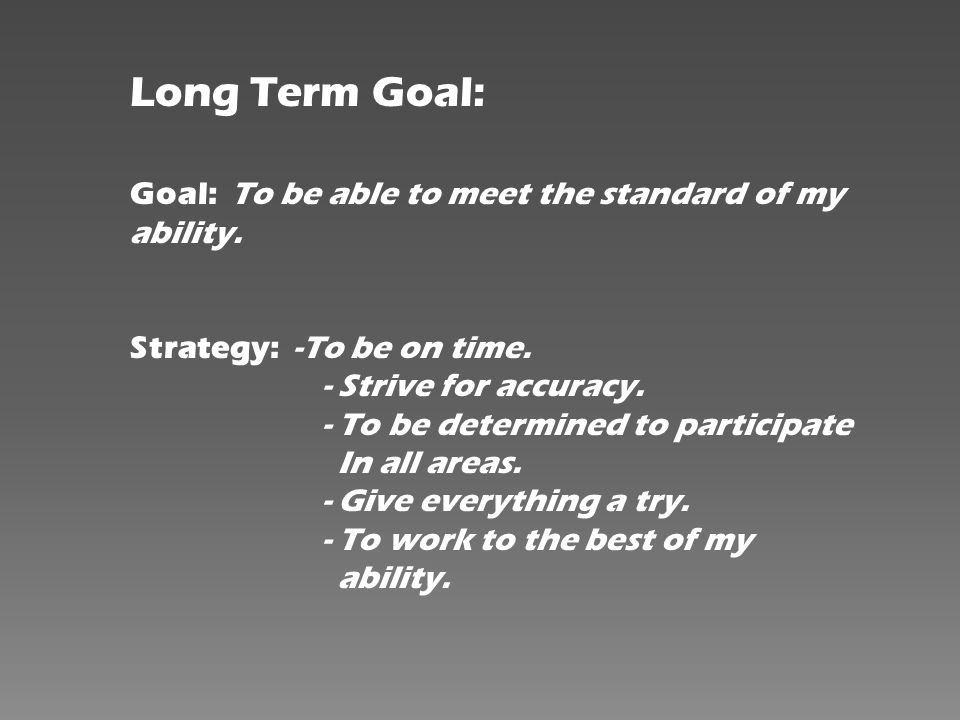 Long Term Goal: Goal: To be able to meet the standard of my ability.
