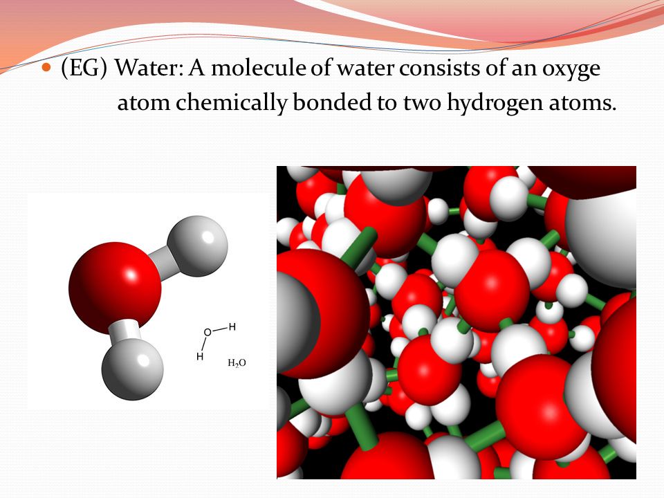 (EG) Water: A molecule of water consists of an oxyge atom chemically bonded to two hydrogen atoms.