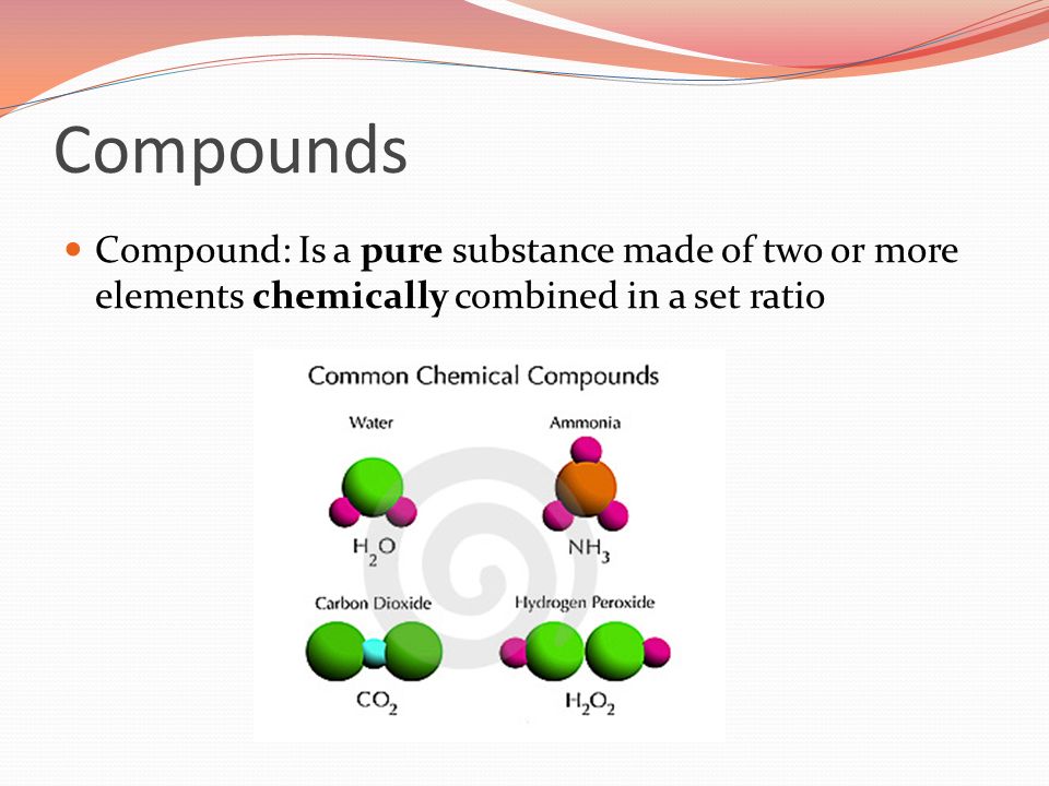 Compounds Compound: Is a pure substance made of two or more elements chemically combined in a set ratio
