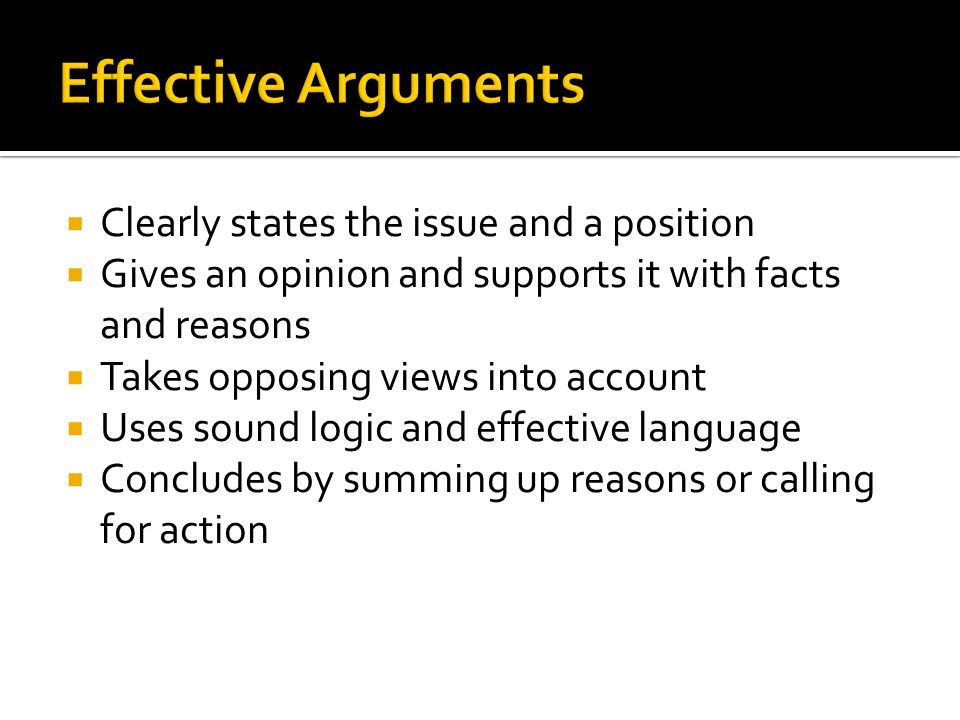  Clearly states the issue and a position  Gives an opinion and supports it with facts and reasons  Takes opposing views into account  Uses sound logic and effective language  Concludes by summing up reasons or calling for action