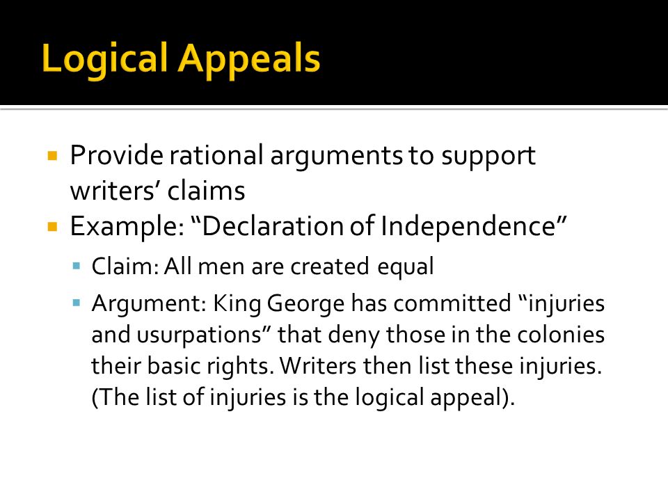  Provide rational arguments to support writers’ claims  Example: Declaration of Independence  Claim: All men are created equal  Argument: King George has committed injuries and usurpations that deny those in the colonies their basic rights.