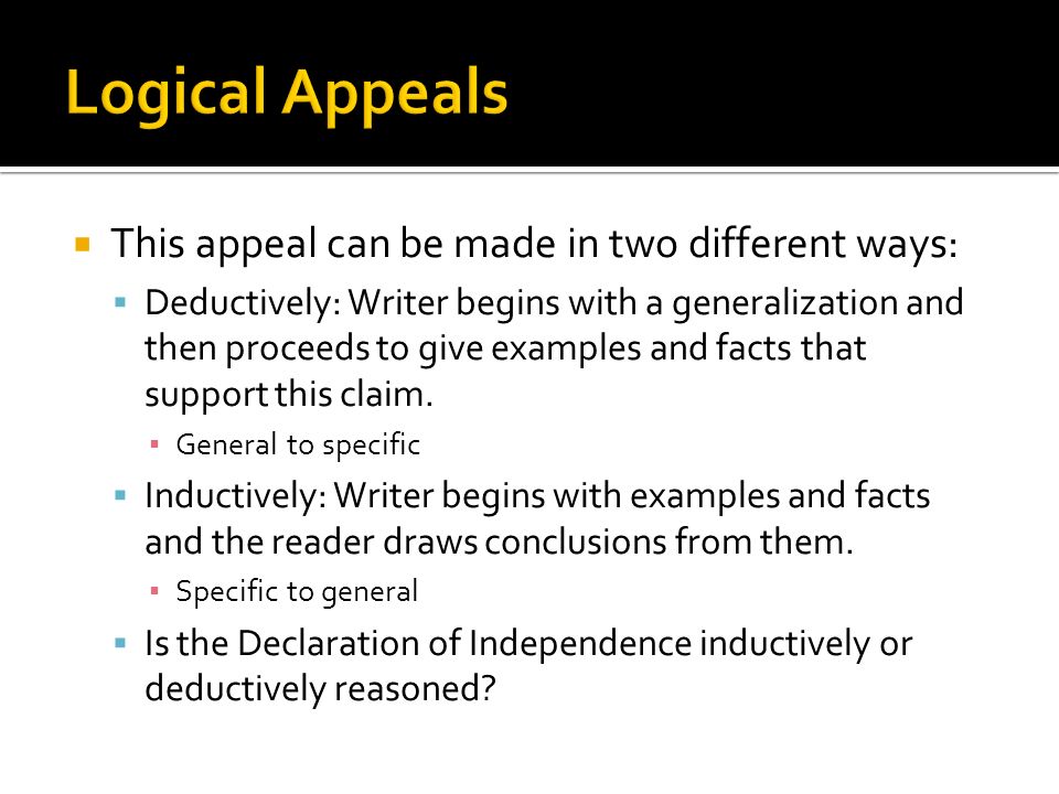  This appeal can be made in two different ways:  Deductively: Writer begins with a generalization and then proceeds to give examples and facts that support this claim.