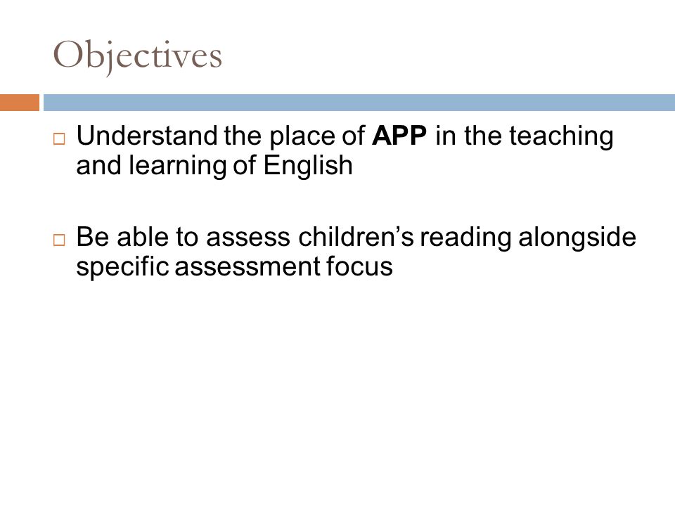 Objectives  Understand the place of APP in the teaching and learning of English  Be able to assess children’s reading alongside specific assessment focus