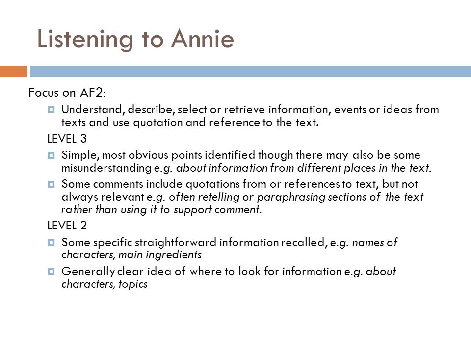 Listening to Annie Focus on AF2:  Understand, describe, select or retrieve information, events or ideas from texts and use quotation and reference to the text.