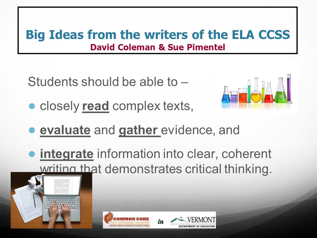 Big Ideas from the writers of the ELA CCSS David Coleman & Sue Pimentel Students should be able to – ● closely read complex texts, ● evaluate and gather evidence, and ● integrate information into clear, coherent writing that demonstrates critical thinking.