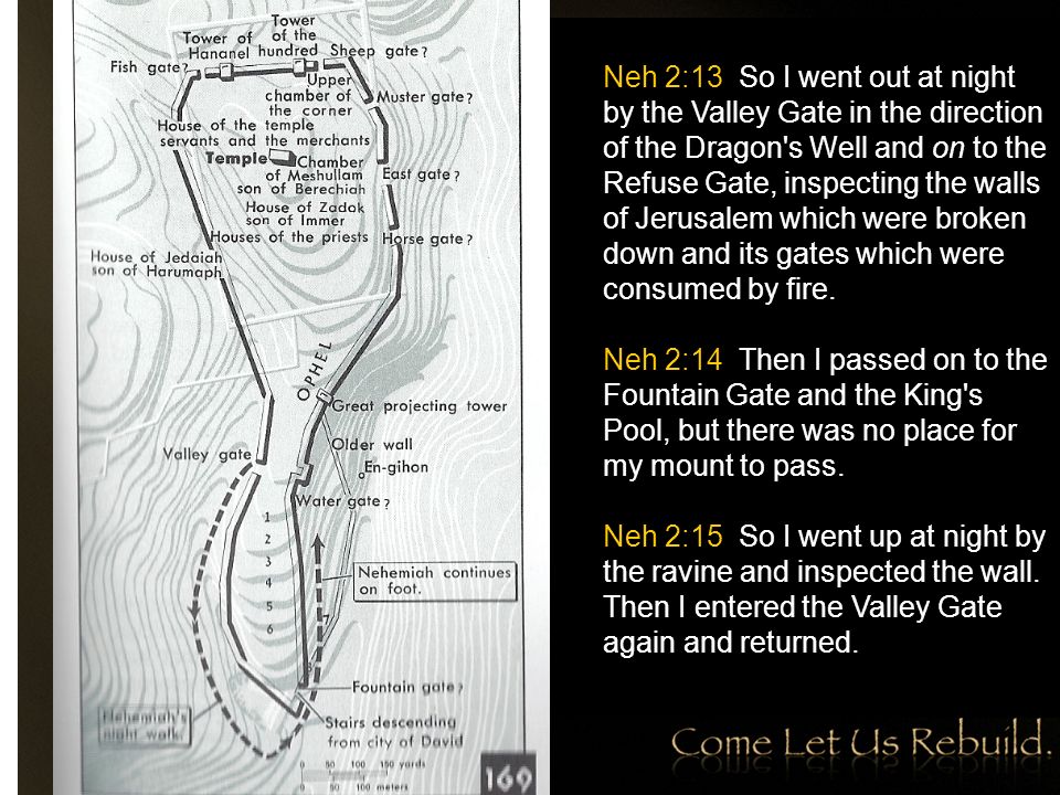 Neh 2:13 So I went out at night by the Valley Gate in the direction of the Dragon s Well and on to the Refuse Gate, inspecting the walls of Jerusalem which were broken down and its gates which were consumed by fire.