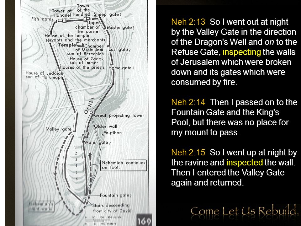 Neh 2:13 So I went out at night by the Valley Gate in the direction of the Dragon s Well and on to the Refuse Gate, inspecting the walls of Jerusalem which were broken down and its gates which were consumed by fire.