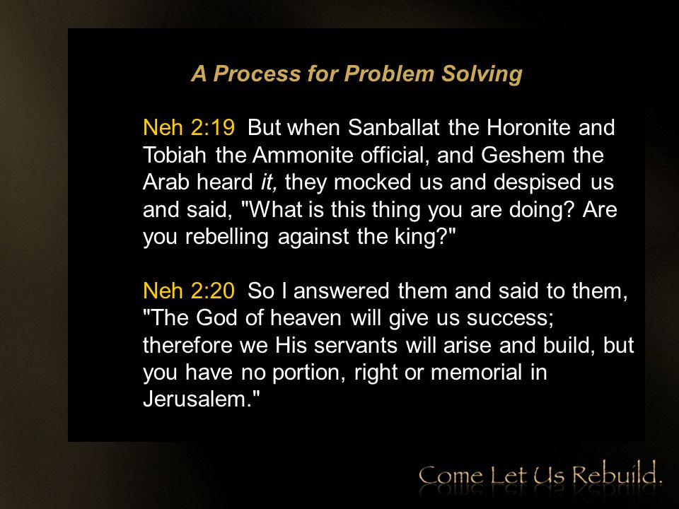 A Process for Problem Solving Neh 2:19 But when Sanballat the Horonite and Tobiah the Ammonite official, and Geshem the Arab heard it, they mocked us and despised us and said, What is this thing you are doing.