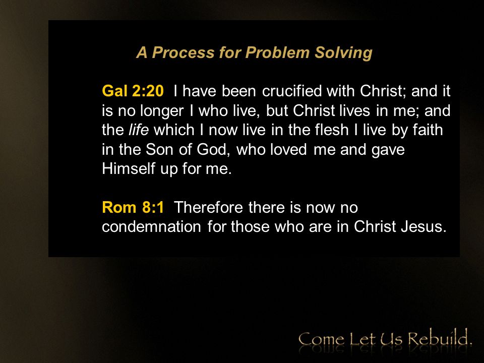 A Process for Problem Solving Gal 2:20 I have been crucified with Christ; and it is no longer I who live, but Christ lives in me; and the life which I now live in the flesh I live by faith in the Son of God, who loved me and gave Himself up for me.