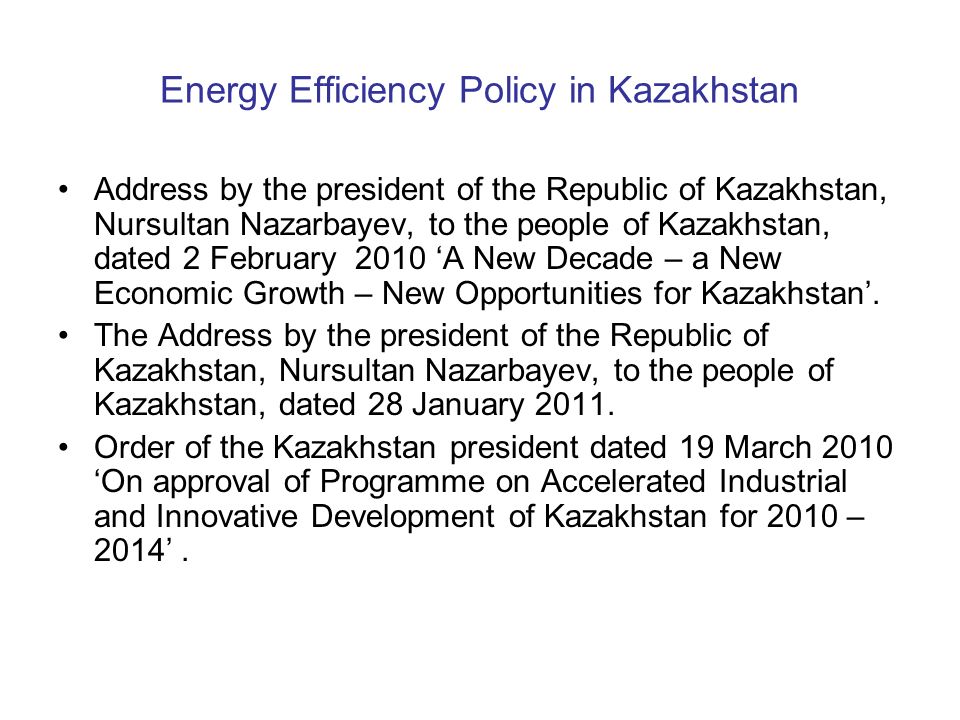 Energy Efficiency Policy in Kazakhstan Address by the president of the Republic of Kazakhstan, Nursultan Nazarbayev, to the people of Kazakhstan, dated 2 February 2010 ‘A New Decade – a New Economic Growth – New Opportunities for Kazakhstan’.