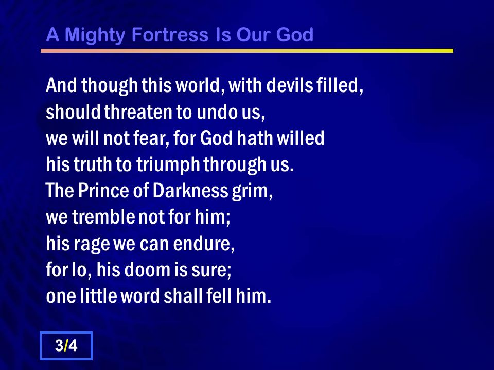 A Mighty Fortress Is Our God And though this world, with devils filled, should threaten to undo us, we will not fear, for God hath willed his truth to triumph through us.