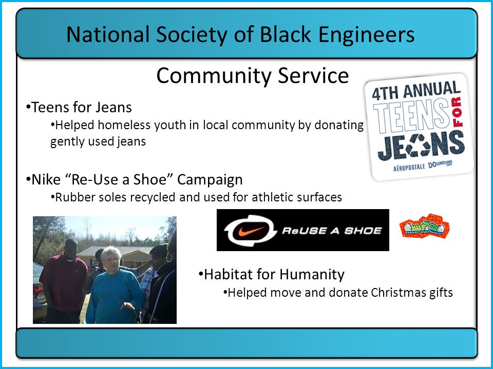 National Society of Black Engineers Teens for Jeans Helped homeless youth in local community by donating 255 pair of gently used jeans Nike Re-Use a Shoe Campaign Rubber soles recycled and used for athletic surfaces Habitat for Humanity Helped move and donate Christmas gifts Community Service