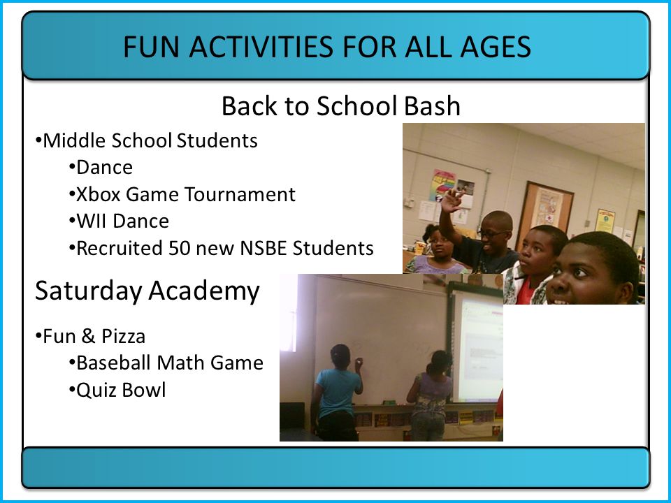 FUN ACTIVITIES FOR ALL AGES Back to School Bash Fun & Pizza Baseball Math Game Quiz Bowl Saturday Academy Middle School Students Dance Xbox Game Tournament WII Dance Recruited 50 new NSBE Students