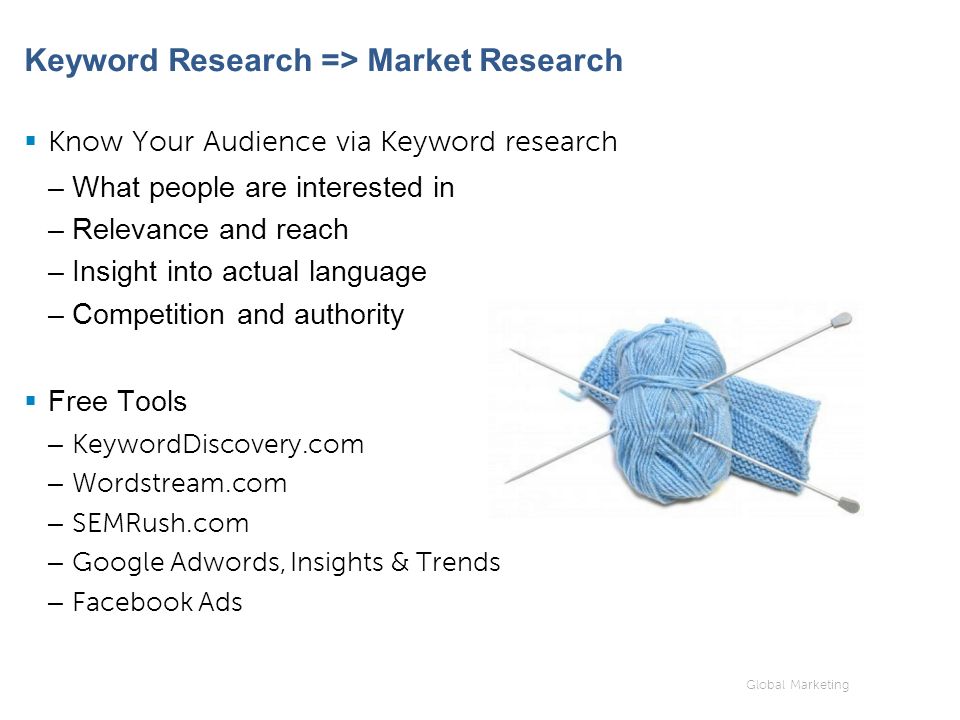 Global Marketing Keyword Research => Market Research  Know Your Audience via Keyword research –What people are interested in –Relevance and reach –Insight into actual language –Competition and authority  Free Tools – KeywordDiscovery.com – Wordstream.com – SEMRush.com – Google Adwords, Insights & Trends – Facebook Ads