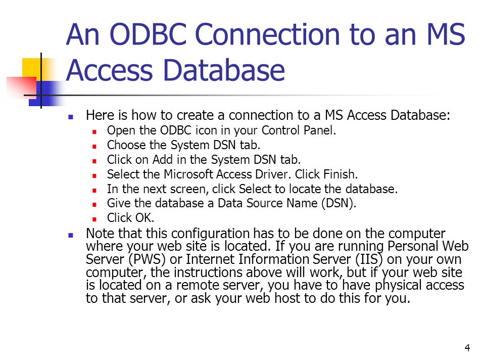 4 An ODBC Connection to an MS Access Database Here is how to create a connection to a MS Access Database: Open the ODBC icon in your Control Panel.