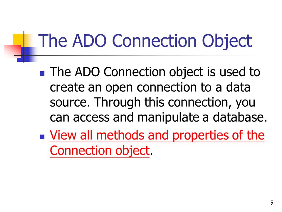 5 The ADO Connection Object The ADO Connection object is used to create an open connection to a data source.