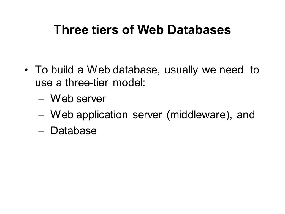 Three tiers of Web Databases To build a Web database, usually we need to use a three-tier model: – Web server – Web application server (middleware), and – Database