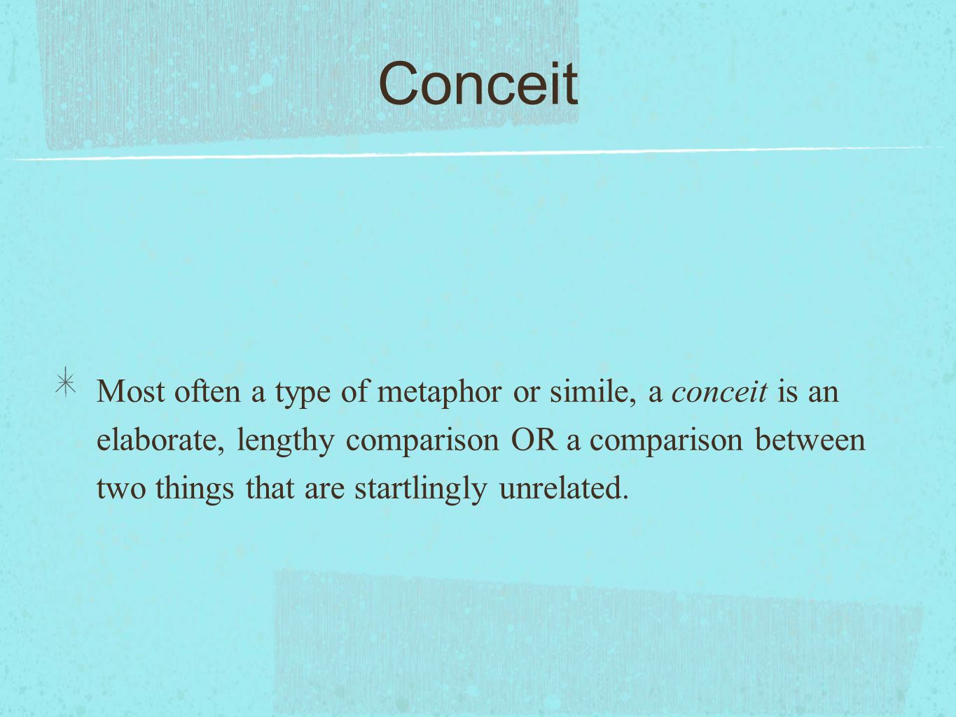 Conceit Most often a type of metaphor or simile, a conceit is an elaborate, lengthy comparison OR a comparison between two things that are startlingly unrelated.