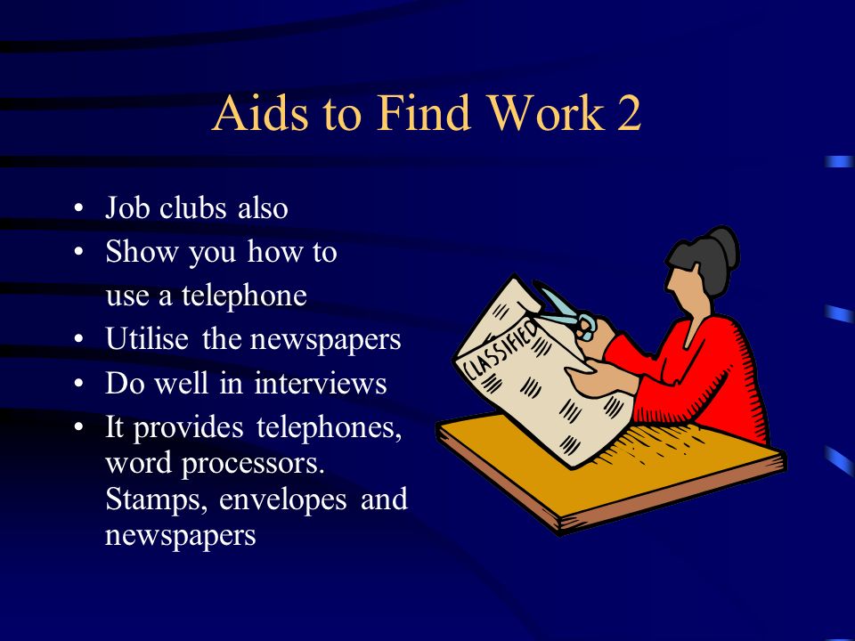 Aids to Find Work Job Clubs Teaches different ways of finding a job Members try for jobs each day It teaches writing CVs Writing letters Filling in application forms
