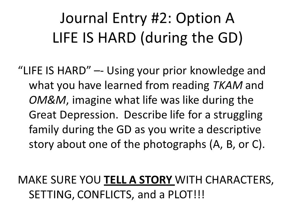 Journal Entry #2: Option A LIFE IS HARD (during the GD) LIFE IS HARD –- Using your prior knowledge and what you have learned from reading TKAM and OM&M, imagine what life was like during the Great Depression.