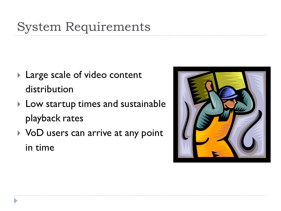 System Requirements  Large scale of video content distribution  Low startup times and sustainable playback rates  VoD users can arrive at any point in time