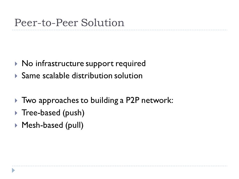 Peer-to-Peer Solution  No infrastructure support required  Same scalable distribution solution  Two approaches to building a P2P network:  Tree-based (push)  Mesh-based (pull)